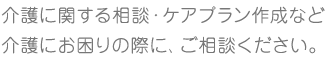 介護に関する相談・ケアプラン作成など介護にお困りの際に、ご相談ください。